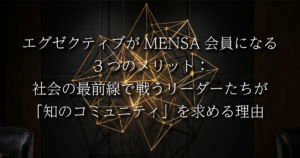 エグゼクティブがMENSA会員になる3つのメリット：社会の最前線で戦うリーダーたちが「知のコミュニティ」を求める理由