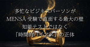 多忙なビジネスパーソンがMENSA受験で直面する最大の壁：知能テストではなく「時間的バイアス」の正体